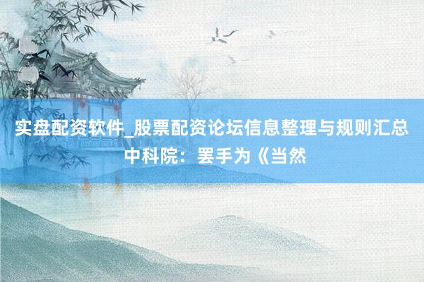 实盘配资软件_股票配资论坛信息整理与规则汇总 中科院：罢手为《当然