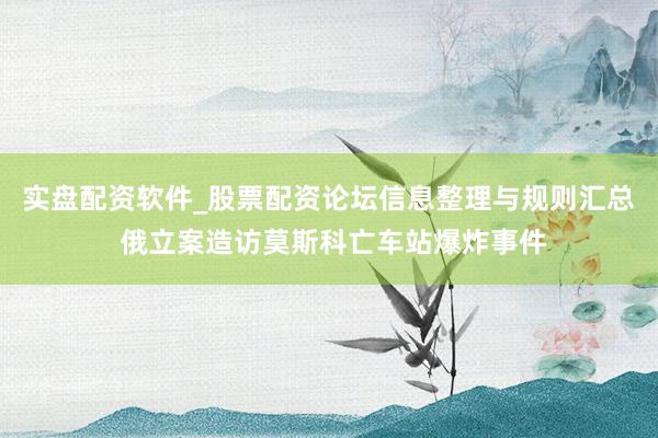 实盘配资软件_股票配资论坛信息整理与规则汇总 俄立案造访莫斯科亡车站爆炸事件