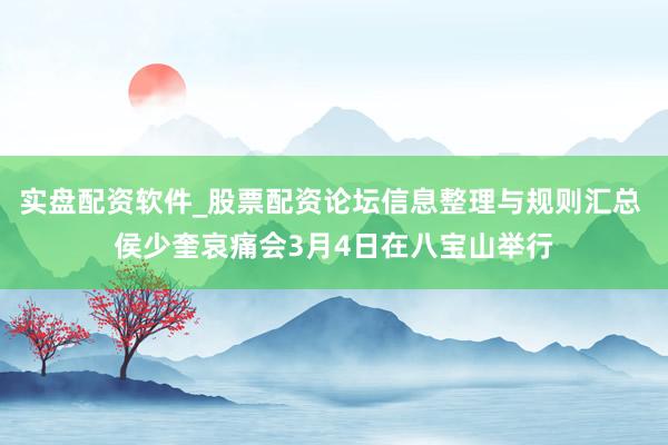 实盘配资软件_股票配资论坛信息整理与规则汇总 侯少奎哀痛会3月4日在八宝山举行