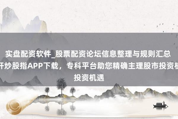 实盘配资软件_股票配资论坛信息整理与规则汇总 杠杆炒股指APP下载，专科平台助您精确主理股市投资机遇