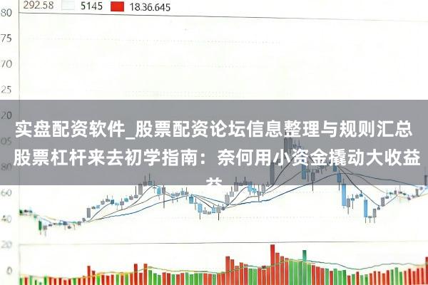 实盘配资软件_股票配资论坛信息整理与规则汇总 股票杠杆来去初学指南：奈何用小资金撬动大收益