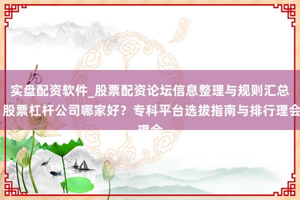 实盘配资软件_股票配资论坛信息整理与规则汇总 股票杠杆公司哪家好？专科平台选拔指南与排行理会