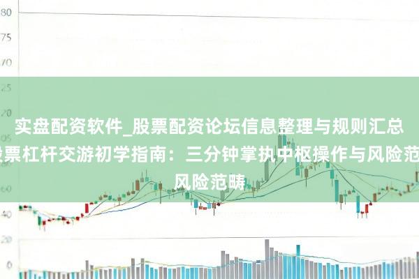 实盘配资软件_股票配资论坛信息整理与规则汇总 股票杠杆交游初学指南：三分钟掌执中枢操作与风险范畴