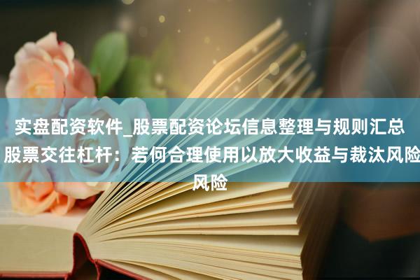 实盘配资软件_股票配资论坛信息整理与规则汇总 股票交往杠杆：若何合理使用以放大收益与裁汰风险
