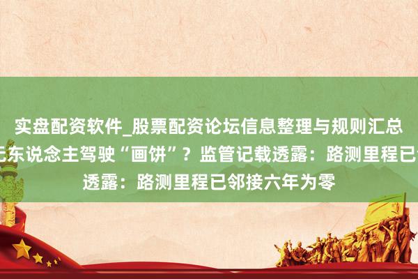 实盘配资软件_股票配资论坛信息整理与规则汇总 特斯拉加州无东说念主驾驶“画饼”？监管记载透露：路测里程已邻接六年为零