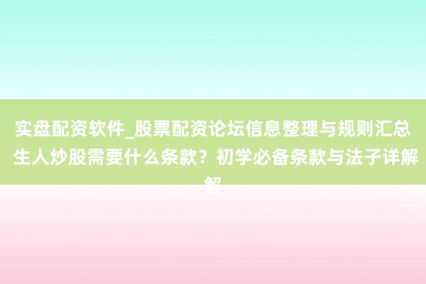 实盘配资软件_股票配资论坛信息整理与规则汇总 生人炒股需要什么条款？初学必备条款与法子详解