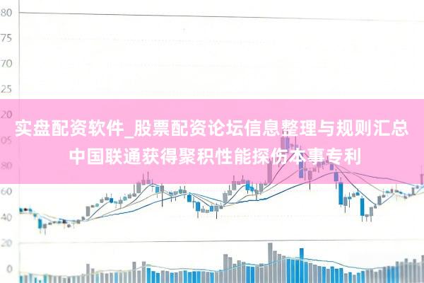 实盘配资软件_股票配资论坛信息整理与规则汇总 中国联通获得聚积性能探伤本事专利