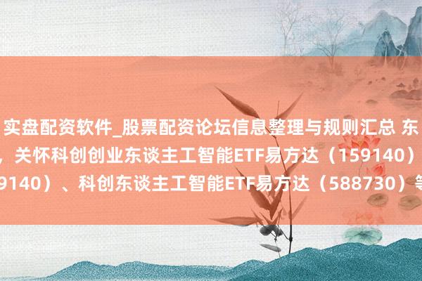 实盘配资软件_股票配资论坛信息整理与规则汇总 东谈主工智能产业链回调，关怀科创创业东谈主工智能ETF易方达（159140）、科创东谈主工智能ETF易方达（588730）等居品布局契机