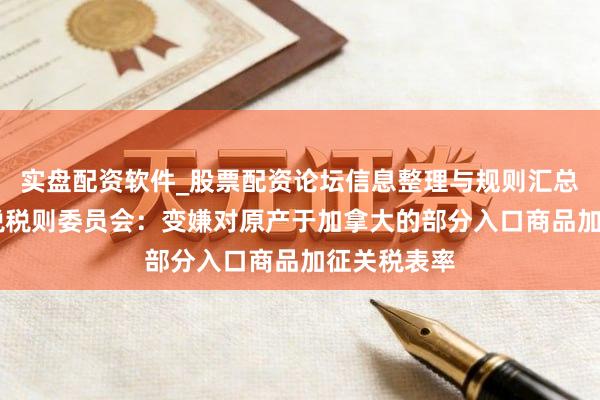实盘配资软件_股票配资论坛信息整理与规则汇总 国务院关税税则委员会：变嫌对原产于加拿大的部分入口商品加征关税表率