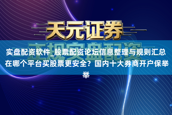 实盘配资软件_股票配资论坛信息整理与规则汇总 在哪个平台买股票更安全？国内十大券商开户保举
