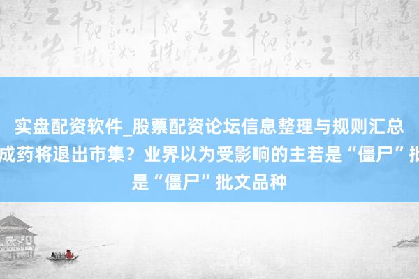 实盘配资软件_股票配资论坛信息整理与规则汇总 大宗中成药将退出市集？业界以为受影响的主若是“僵尸”批文品种