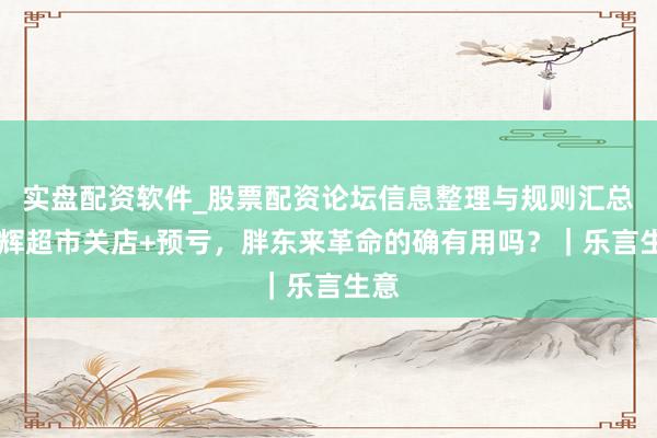 实盘配资软件_股票配资论坛信息整理与规则汇总 永辉超市关店+预亏，胖东来革命的确有用吗？｜乐言生意