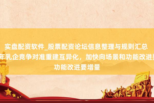 实盘配资软件_股票配资论坛信息整理与规则汇总 2026年乳企竞争对准重建互异化，加快向场景和功能改进要增量