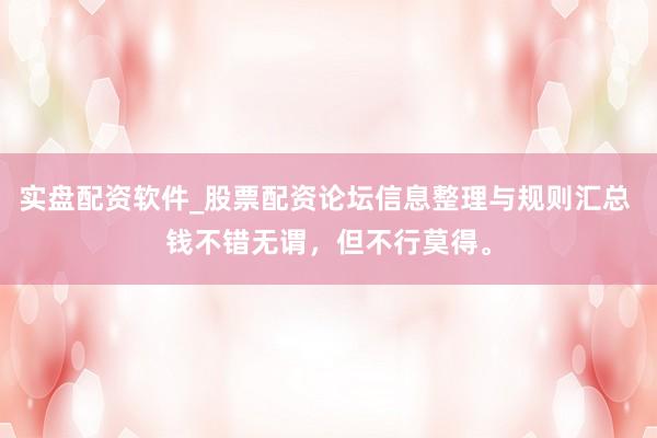 实盘配资软件_股票配资论坛信息整理与规则汇总 钱不错无谓，但不行莫得。