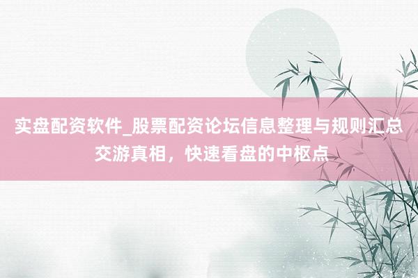 实盘配资软件_股票配资论坛信息整理与规则汇总 交游真相，快速看盘的中枢点