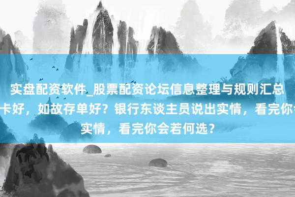 实盘配资软件_股票配资论坛信息整理与规则汇总 钱存银行卡好，如故存单好？银行东谈主员说出实情，看完你会若何选？