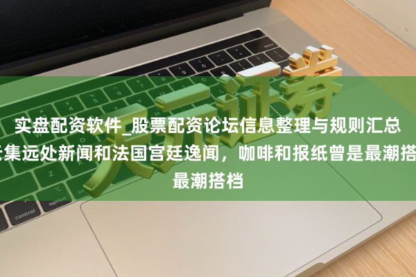 实盘配资软件_股票配资论坛信息整理与规则汇总 云集远处新闻和法国宫廷逸闻，咖啡和报纸曾是最潮搭档
