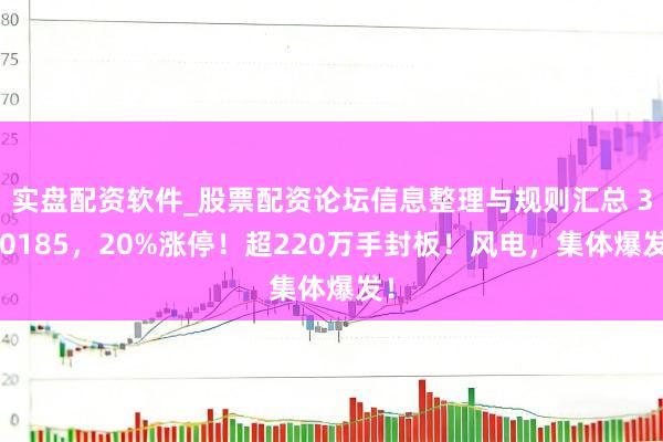 实盘配资软件_股票配资论坛信息整理与规则汇总 300185，20%涨停！超220万手封板！风电，集体爆发！