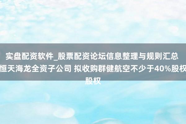 实盘配资软件_股票配资论坛信息整理与规则汇总 恒天海龙全资子公司 拟收购群健航空不少于40%股权