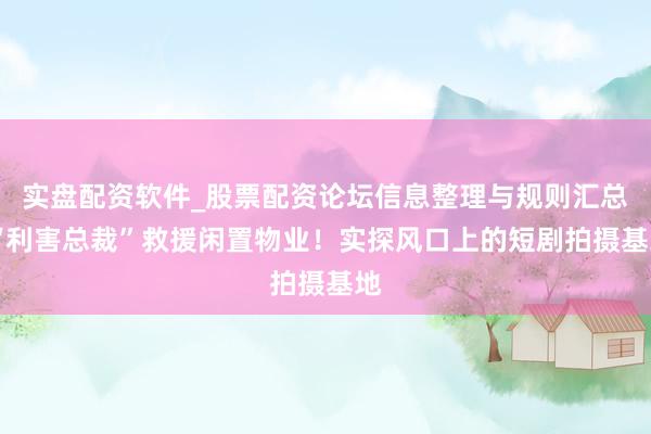 实盘配资软件_股票配资论坛信息整理与规则汇总 “利害总裁”救援闲置物业！实探风口上的短剧拍摄基地
