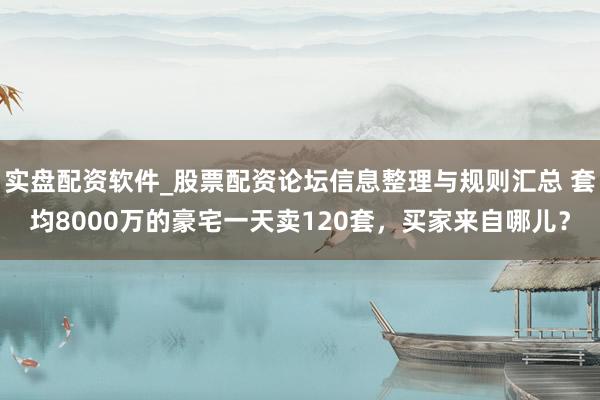 实盘配资软件_股票配资论坛信息整理与规则汇总 套均8000万的豪宅一天卖120套，买家来自哪儿？