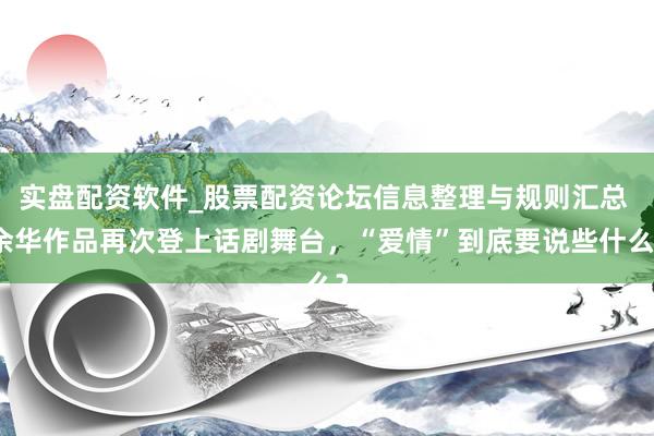 实盘配资软件_股票配资论坛信息整理与规则汇总 余华作品再次登上话剧舞台，“爱情”到底要说些什么？