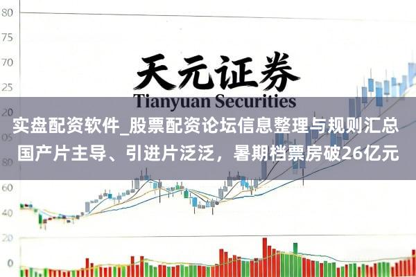 实盘配资软件_股票配资论坛信息整理与规则汇总 国产片主导、引进片泛泛，暑期档票房破26亿元