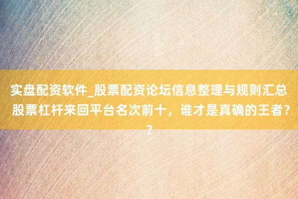实盘配资软件_股票配资论坛信息整理与规则汇总 股票杠杆来回平台名次前十，谁才是真确的王者？
