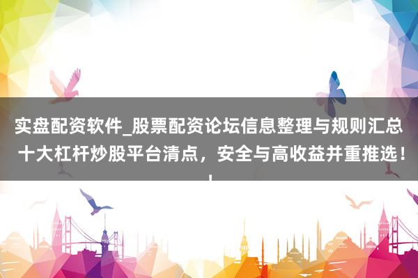 实盘配资软件_股票配资论坛信息整理与规则汇总 十大杠杆炒股平台清点，安全与高收益并重推选！