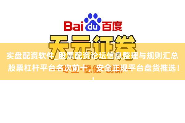 实盘配资软件_股票配资论坛信息整理与规则汇总 股票杠杆平台名次前十，安全正规平台盘货推选！