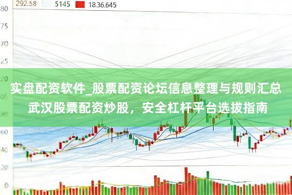 实盘配资软件_股票配资论坛信息整理与规则汇总 武汉股票配资炒股，安全杠杆平台选拔指南
