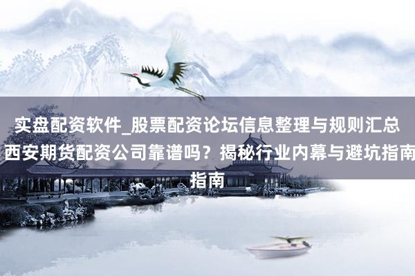 实盘配资软件_股票配资论坛信息整理与规则汇总 西安期货配资公司靠谱吗？揭秘行业内幕与避坑指南