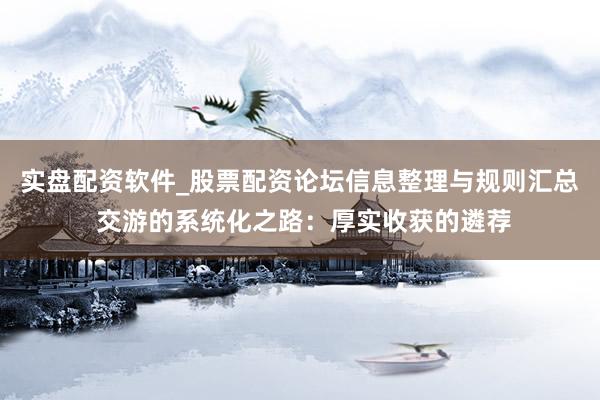 实盘配资软件_股票配资论坛信息整理与规则汇总 交游的系统化之路：厚实收获的遴荐