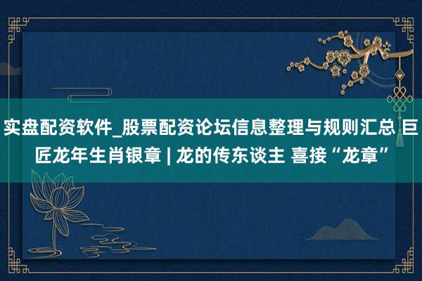 实盘配资软件_股票配资论坛信息整理与规则汇总 巨匠龙年生肖银章 | 龙的传东谈主 喜接“龙章”