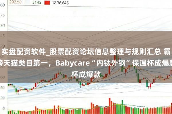 实盘配资软件_股票配资论坛信息整理与规则汇总 霸榜天猫类目第一，Babycare“内钛外钢”保温杯成爆款