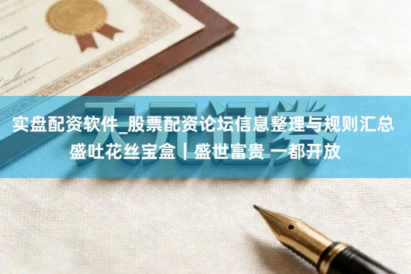 实盘配资软件_股票配资论坛信息整理与规则汇总 盛吐花丝宝盒｜盛世富贵 一都开放