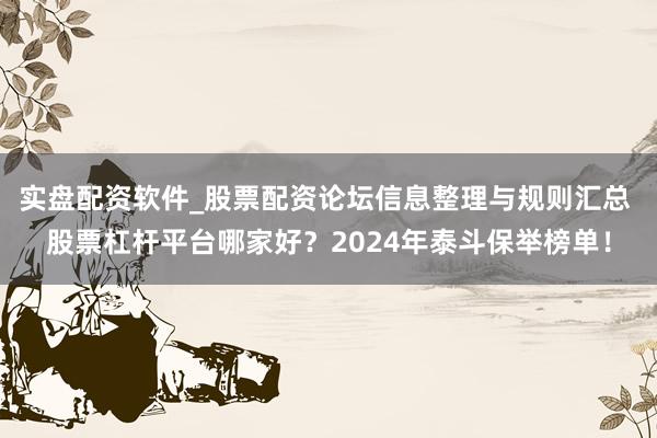 实盘配资软件_股票配资论坛信息整理与规则汇总 股票杠杆平台哪家好？2024年泰斗保举榜单！