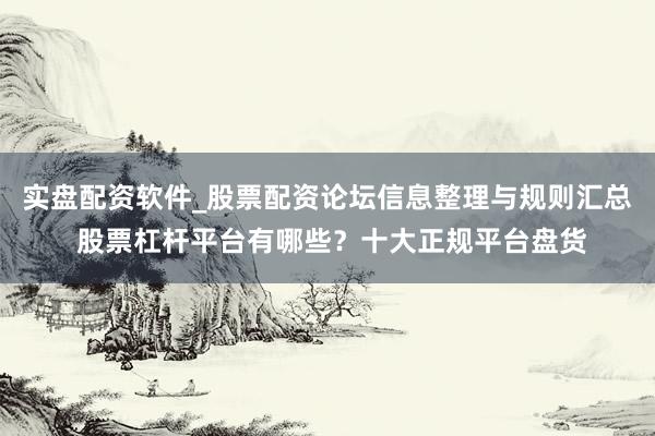 实盘配资软件_股票配资论坛信息整理与规则汇总 股票杠杆平台有哪些？十大正规平台盘货