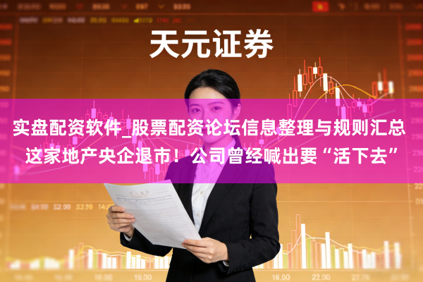 实盘配资软件_股票配资论坛信息整理与规则汇总 这家地产央企退市！公司曾经喊出要“活下去”