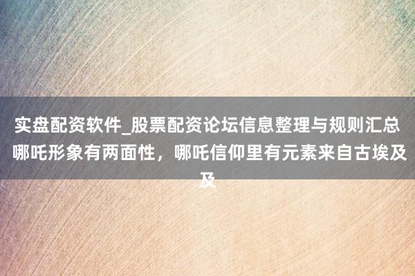 实盘配资软件_股票配资论坛信息整理与规则汇总 哪吒形象有两面性，哪吒信仰里有元素来自古埃及
