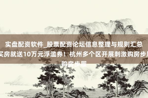 实盘配资软件_股票配资论坛信息整理与规则汇总 买房就送10万元浮滥券！杭州多个区开展刺激购房步履