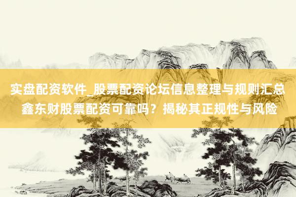 实盘配资软件_股票配资论坛信息整理与规则汇总 鑫东财股票配资可靠吗？揭秘其正规性与风险