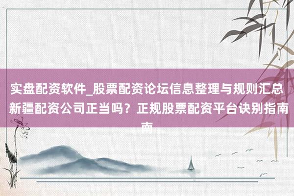 实盘配资软件_股票配资论坛信息整理与规则汇总 新疆配资公司正当吗？正规股票配资平台诀别指南