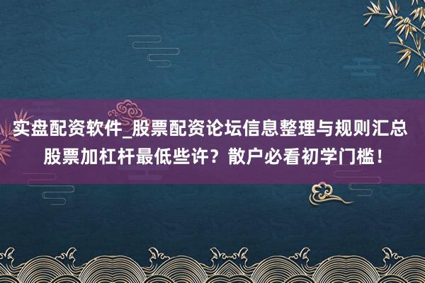 实盘配资软件_股票配资论坛信息整理与规则汇总 股票加杠杆最低些许？散户必看初学门槛！