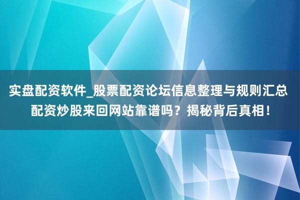 实盘配资软件_股票配资论坛信息整理与规则汇总 配资炒股来回网站靠谱吗？揭秘背后真相！