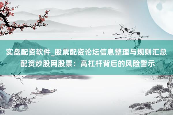 实盘配资软件_股票配资论坛信息整理与规则汇总 配资炒股网股票：高杠杆背后的风险警示