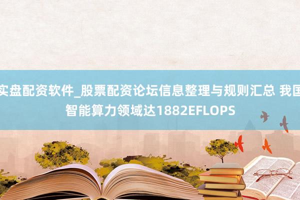 实盘配资软件_股票配资论坛信息整理与规则汇总 我国智能算力领域达1882EFLOPS