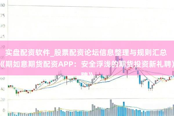实盘配资软件_股票配资论坛信息整理与规则汇总 《期如意期货配资APP：安全浮浅的期货投资新礼聘》