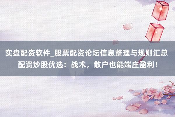 实盘配资软件_股票配资论坛信息整理与规则汇总 配资炒股优选：战术，散户也能端庄盈利！