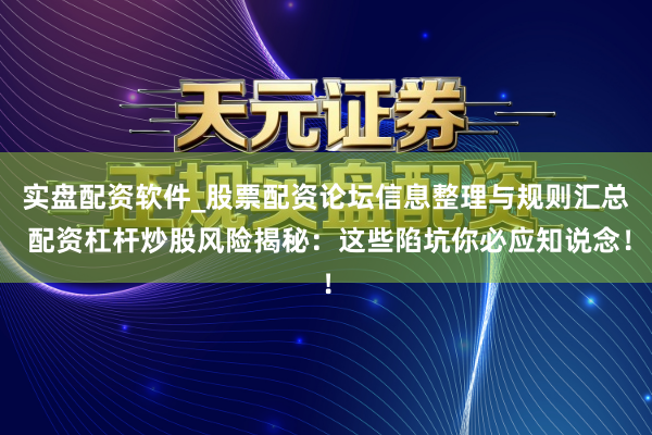实盘配资软件_股票配资论坛信息整理与规则汇总 配资杠杆炒股风险揭秘：这些陷坑你必应知说念！
